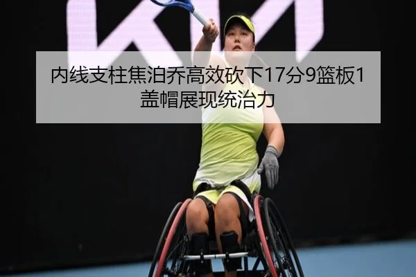 内线支柱焦泊乔高效砍下17分9篮板1盖帽展现统治力